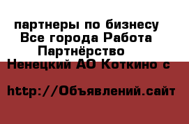 партнеры по бизнесу - Все города Работа » Партнёрство   . Ненецкий АО,Коткино с.